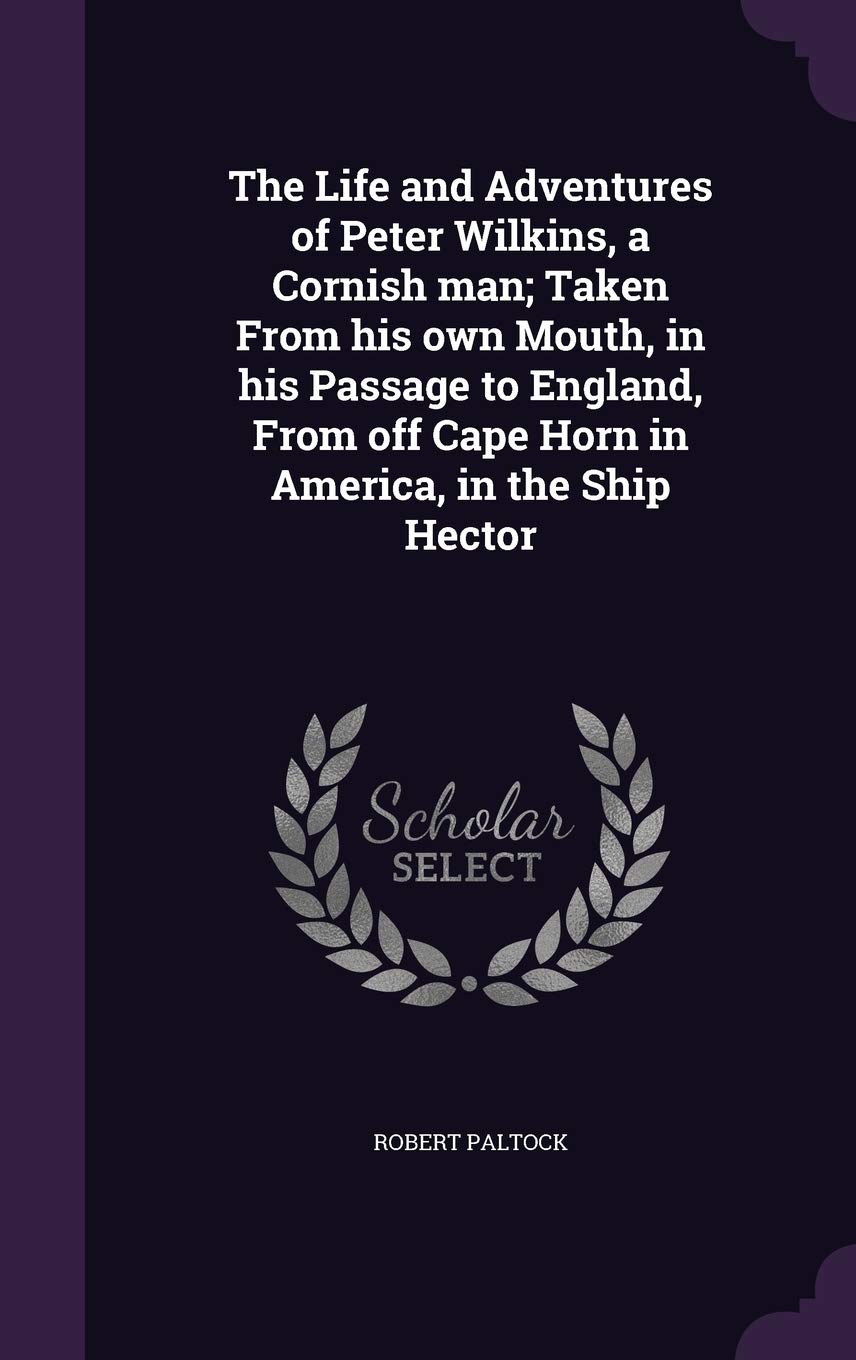 The Life and Adventures of Peter Wilkins, a Cornish man; Taken From his own Mouth, in his Passage to England, From off Cape Horn in America, in the Ship Hector Politics & History