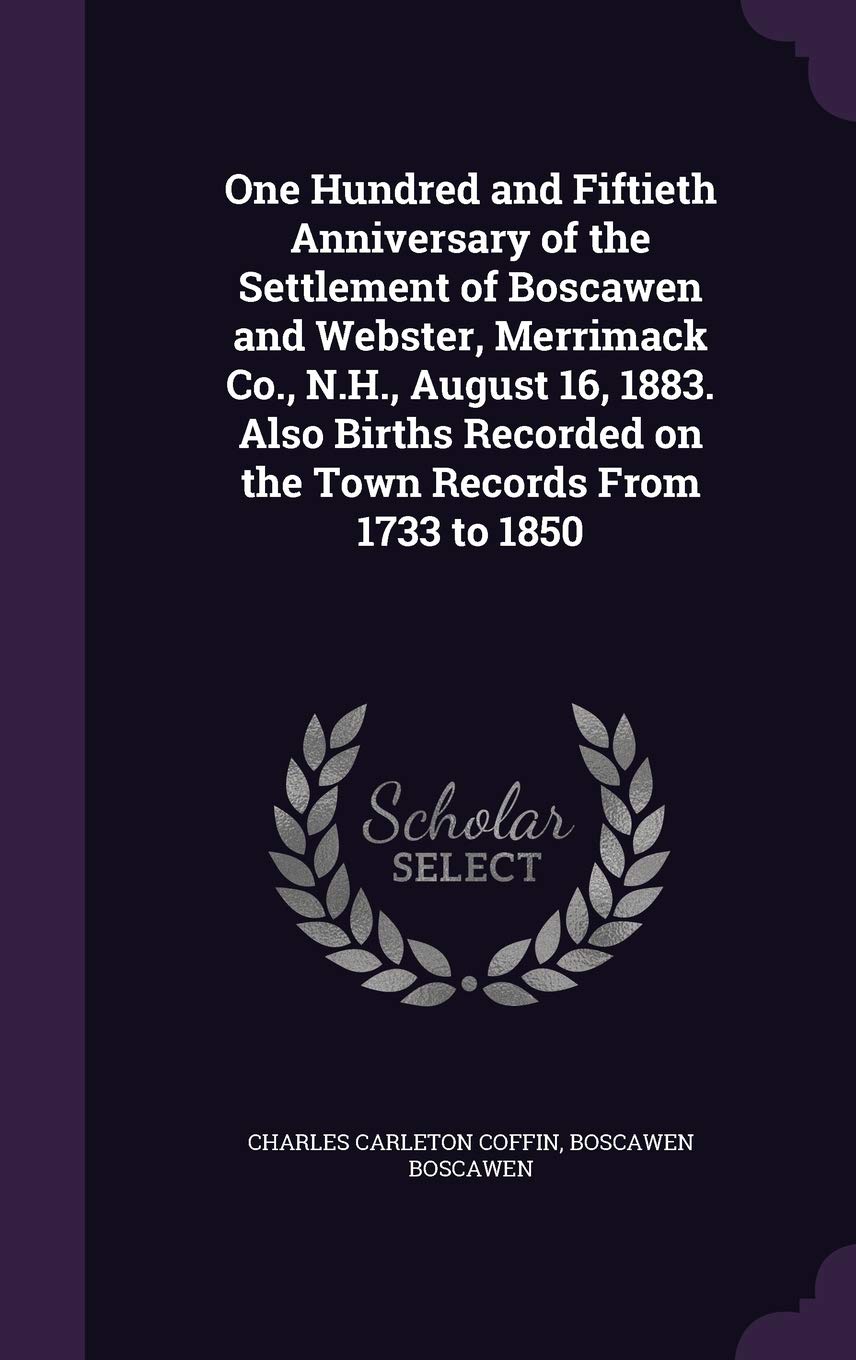 One Hundred and Fiftieth Anniversary of the Settlement of Boscawen and Webster, Merrimack Co., N.H., August 16, 1883. Also Births Recorded on the Town Records from 1733 to 1850 Leisure, Home & Garden