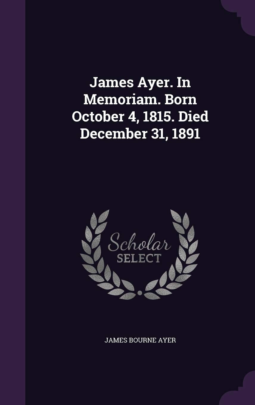James Ayer. In Memoriam. Born October 4, 1815. Died December 31, 1891 Politics & History