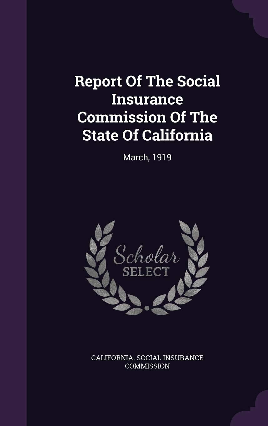 Report of the Social Insurance Commission of the State of California: March, 1919 Politics & History