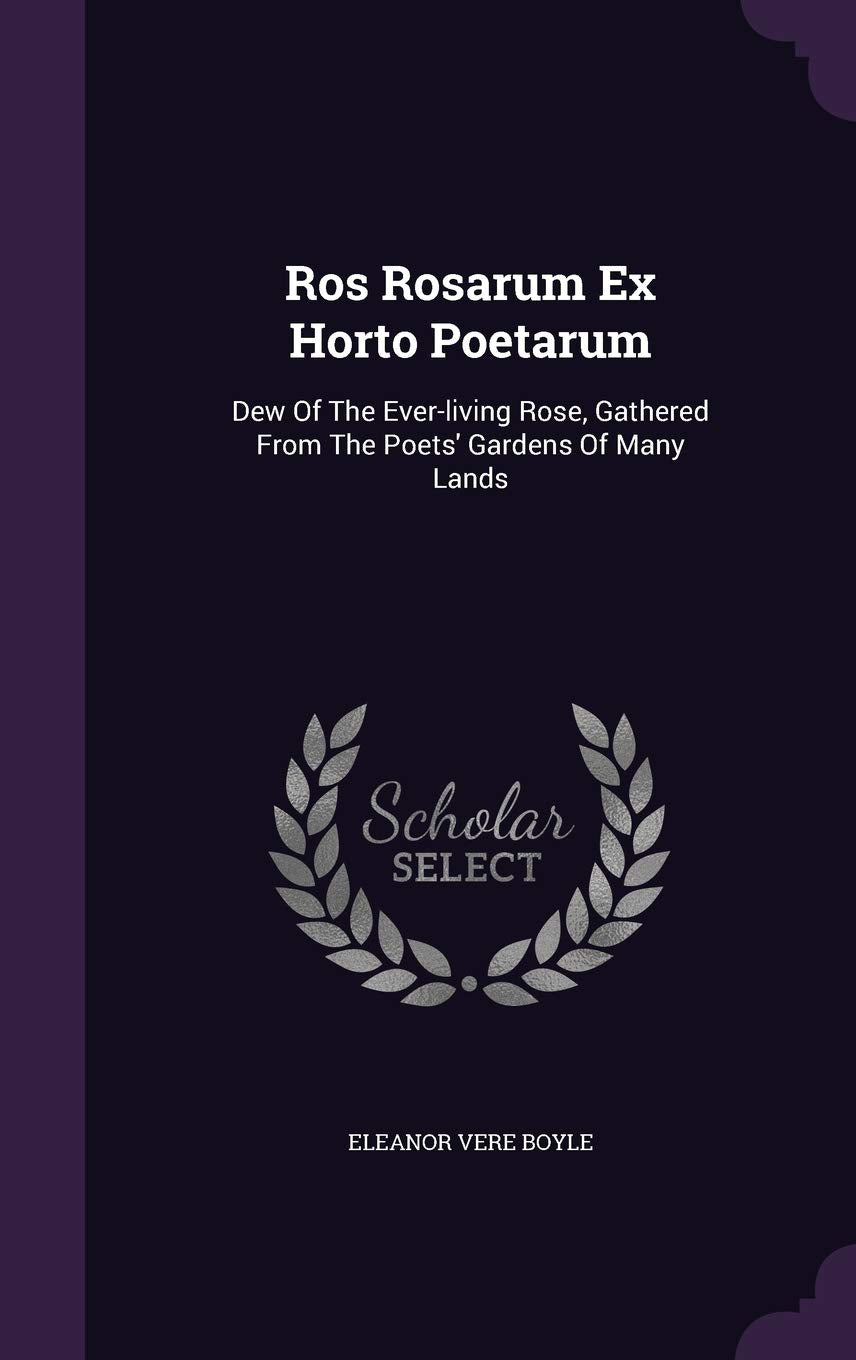 Ros Rosarum Ex Horto Poetarum: Dew Of The Ever-living Rose, Gathered From The Poets' Gardens Of Many Lands Politics & History