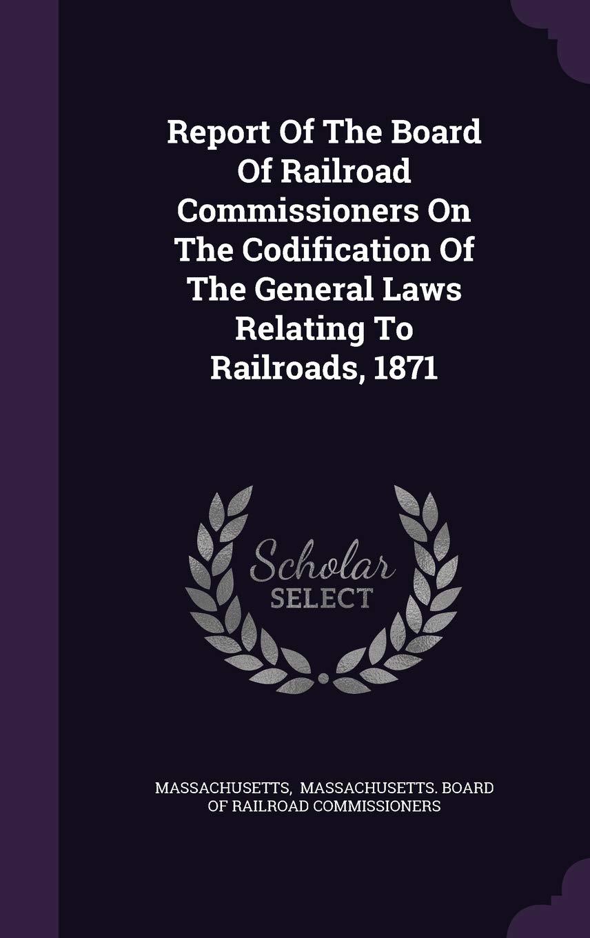 Report Of The Board Of Railroad Commissioners On The Codification Of The General Laws Relating To Railroads, 1871 Politics & History