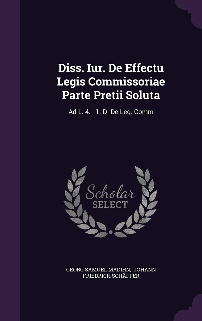 Diss. Iur. de Effectu Legis Commissoriae Parte Pretii Soluta: Ad L. 4. . 1. D. de Leg. Comm Politics & History