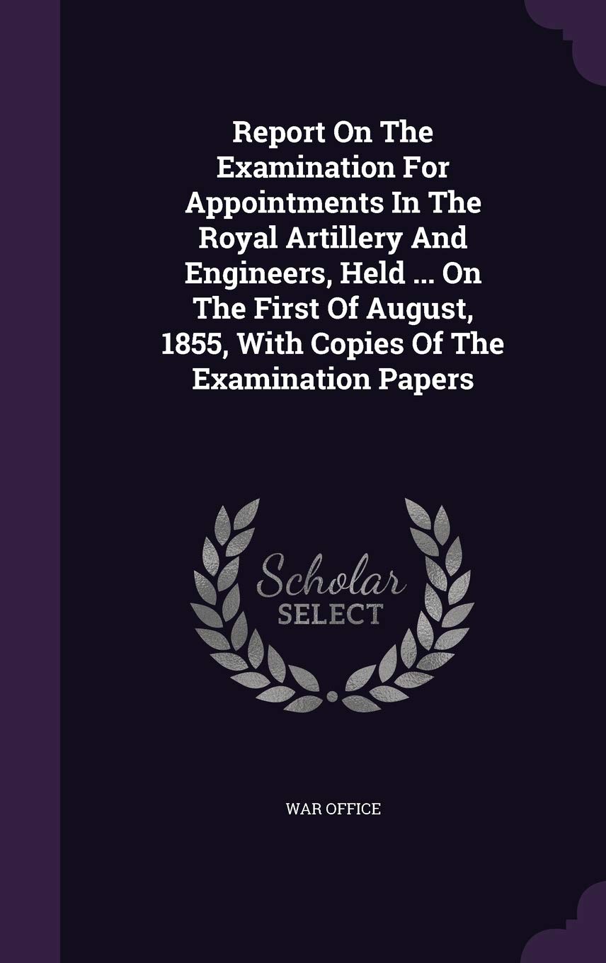 Report On The Examination For Appointments In The Royal Artillery And Engineers, Held ... On The First Of August, 1855, With Copies Of The Examination Papers Politics & History