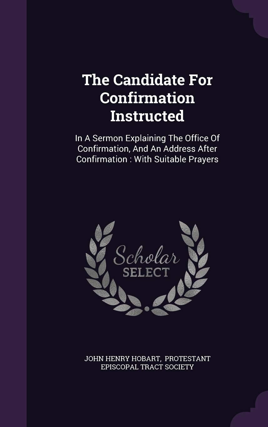 The Candidate For Confirmation Instructed: In A Sermon Explaining The Office Of Confirmation, And An Address After Confirmation: With Suitable Prayers Politics & History