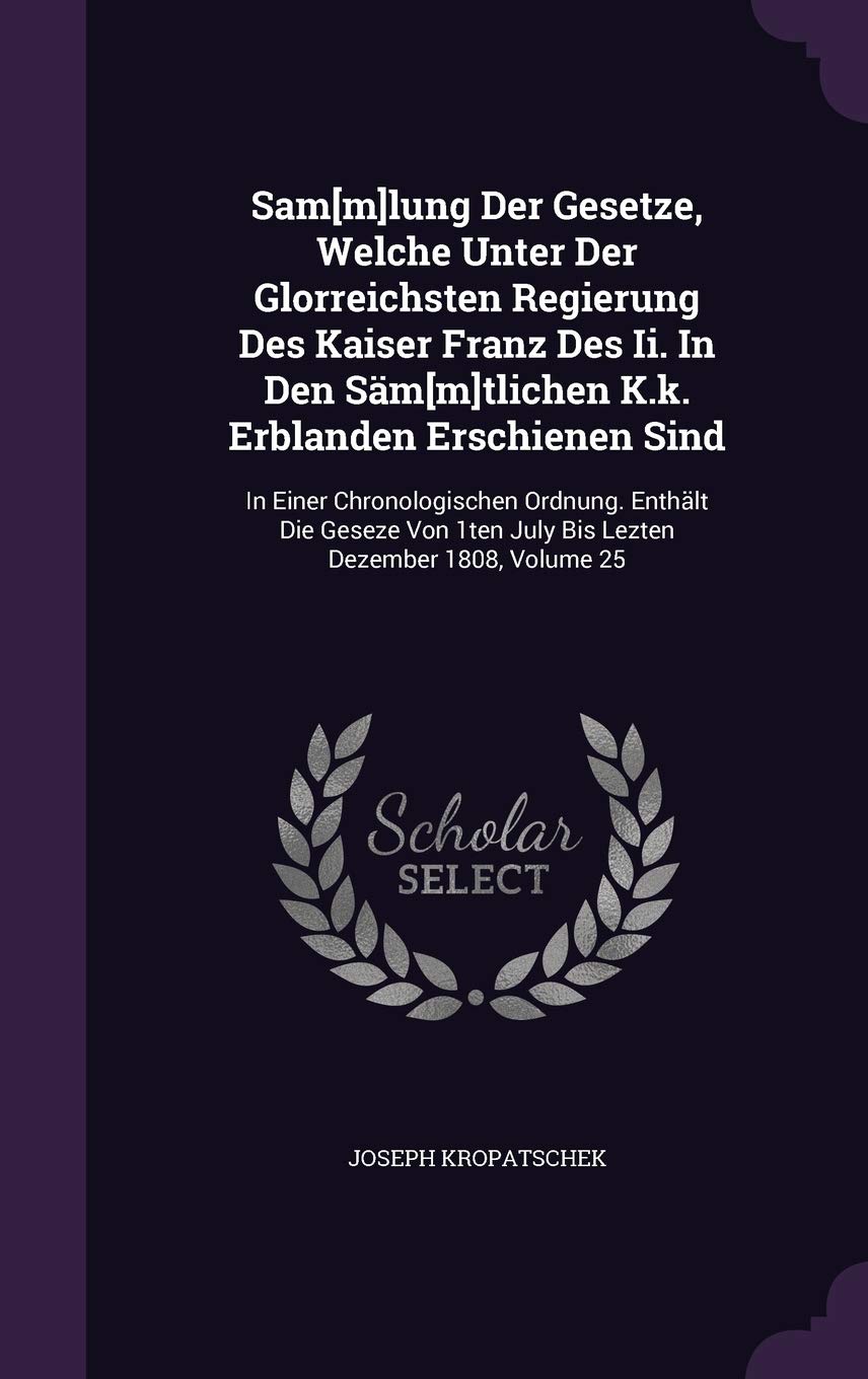 Samlung Der Gesetze, Welche Unter Der Glorreichsten Regierung Des Kaiser Franz Des Ii. In Den Sämtlichen K.k. Erblanden Erschienen Sind: In ... 1ten July Bis Lezten Dezember 1808, Volume 25 Politics & History