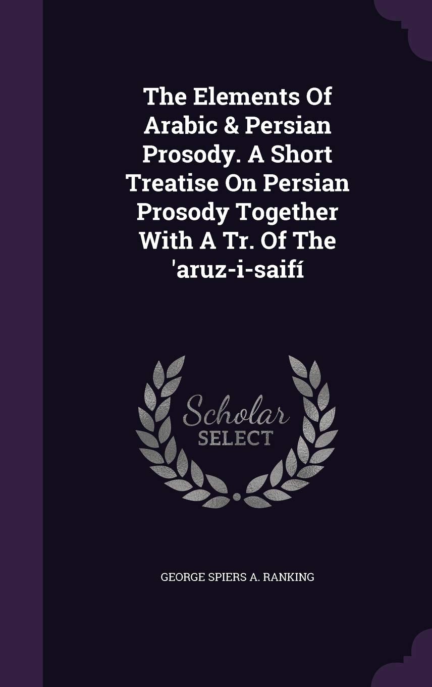 The Elements Of Arabic & Persian Prosody. A Short Treatise On Persian Prosody Together With A Tr. Of The 'aruz-i-saif Politics & History
