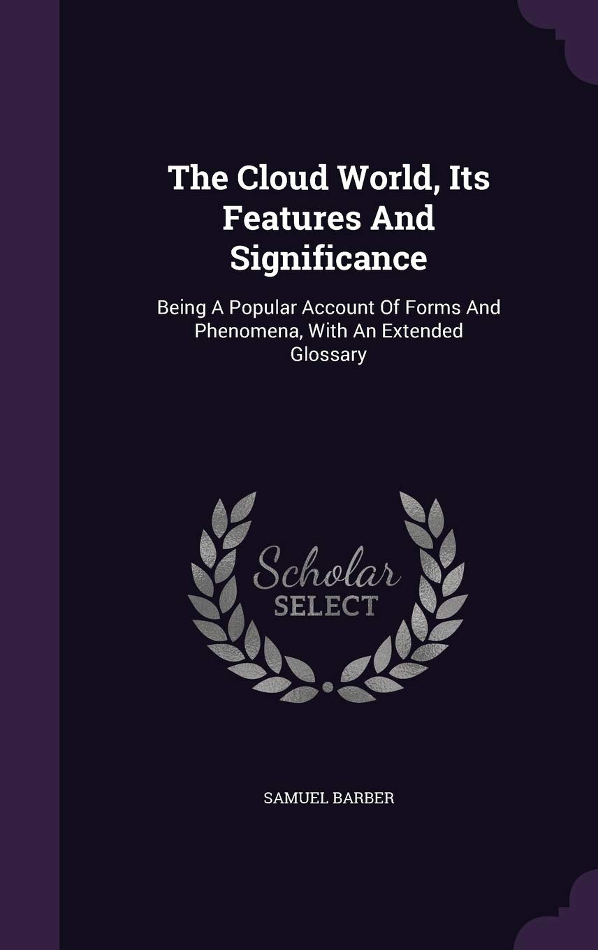 The Cloud World, Its Features And Significance: Being A Popular Account Of Forms And Phenomena, With An Extended Glossary Business & Technology