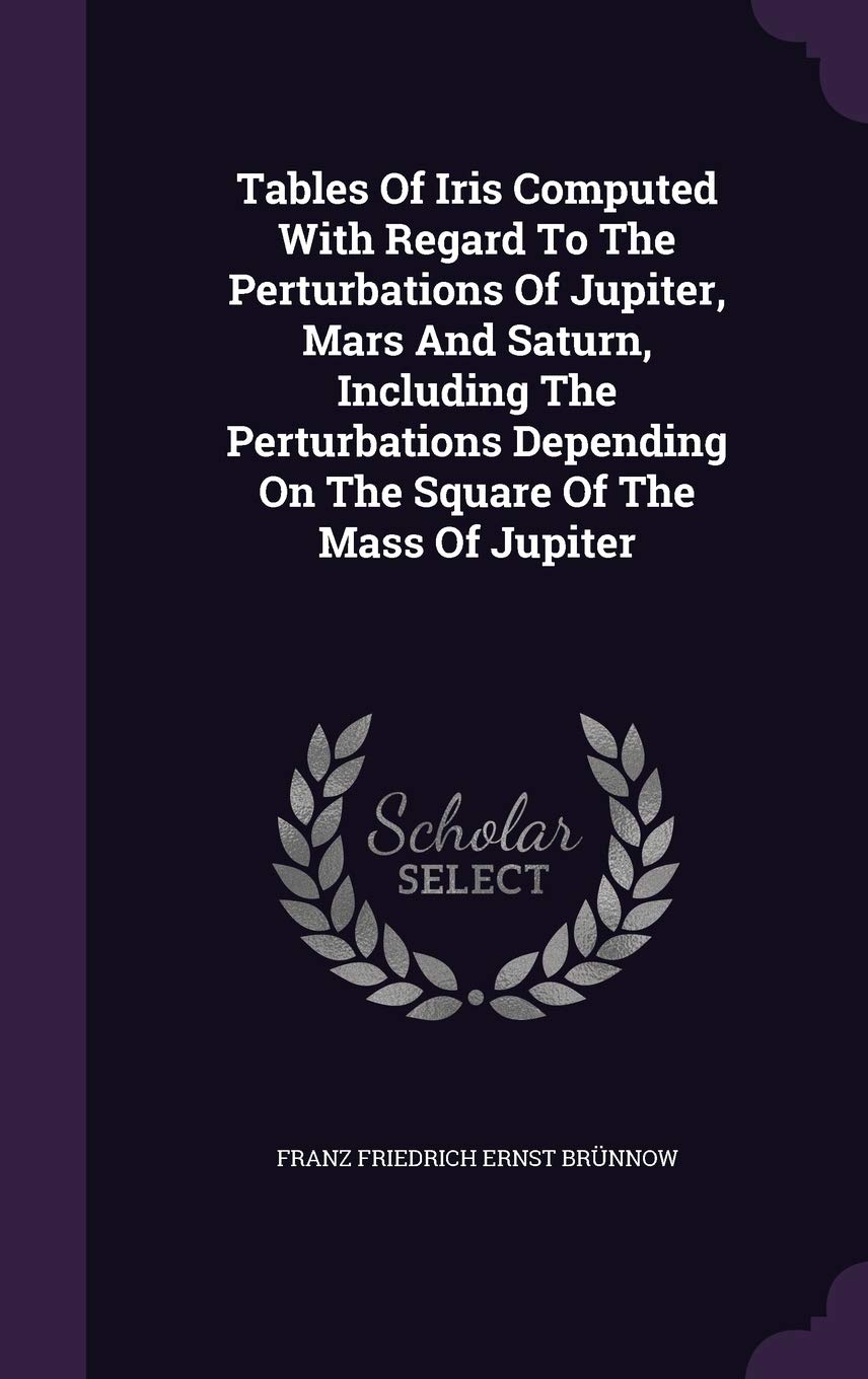 Tables Of Iris Computed With Regard To The Perturbations Of Jupiter, Mars And Saturn, Including The Perturbations Depending On The Square Of The Mass Of Jupiter Politics & History