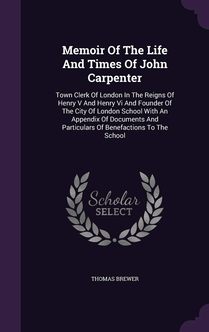 Memoir Of The Life And Times Of John Carpenter: Town Clerk Of London In The Reigns Of Henry V And Henry Vi And Founder Of The City Of London School ... And Particulars Of Benefactions To The School Contemporary literature Books