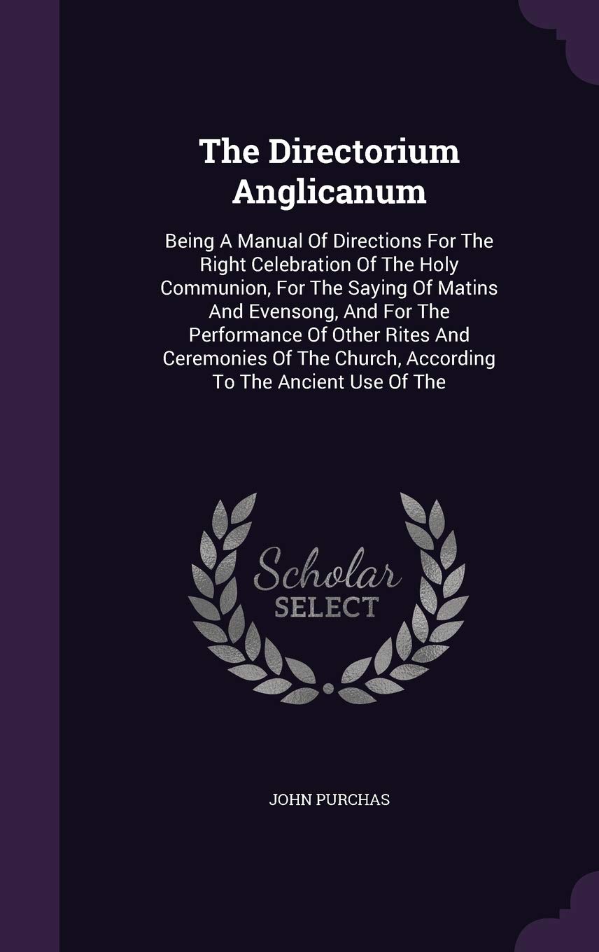 The Directorium Anglicanum: Being A Manual Of Directions For The Right Celebration Of The Holy Communion, For The Saying Of Matins And Evensong, And ... Church, According To The Ancient Use Of The Politics & History