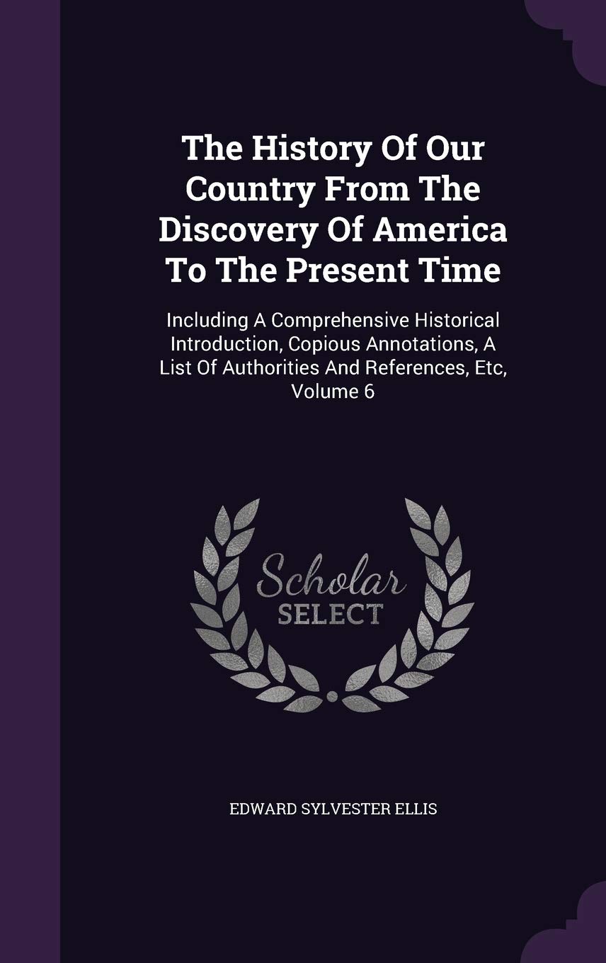 The History of Our Country from the Discovery of America to the Present Time: Including a Comprehensive Historical Introduction, Copious Annotations, ... of Authorities and References, Etc, Volume 6 Politics & History