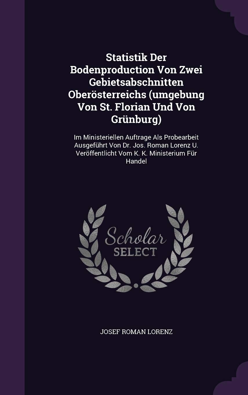 Statistik Der Bodenproduction Von Zwei Gebietsabschnitten Oberösterreichs (umgebung Von St. Florian Und Von Grünburg): Im Ministeriellen Auftrage Als ... Vom K. K. Ministerium Für Handel Politics & History