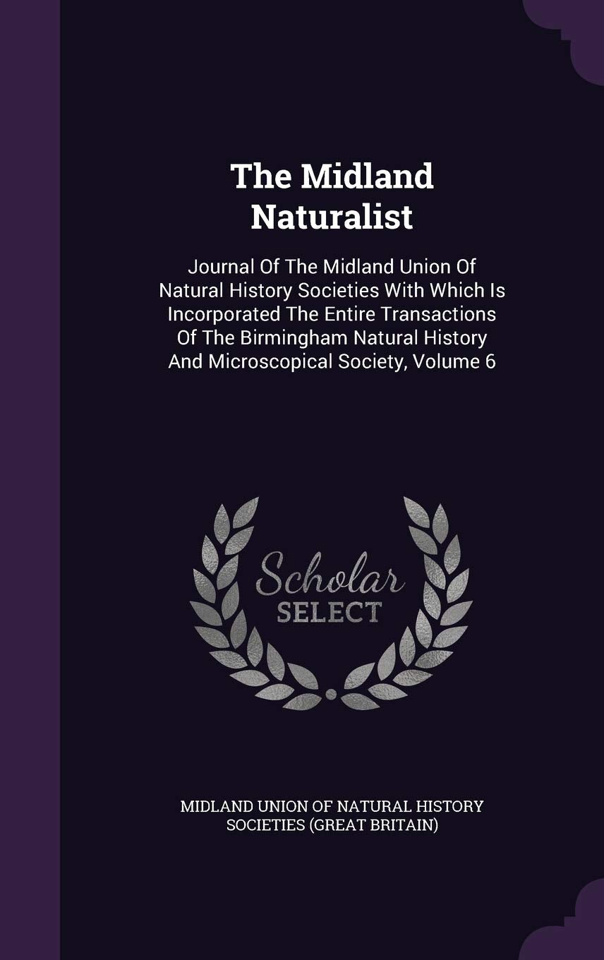 The Midland Naturalist: Journal of the Midland Union of Natural History Societies with Which Is Incorporated the Entire Transactions of the Birmingham ... History and Microscopical Society, Volume 6 Politics & History