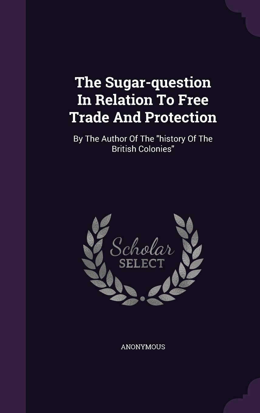 The Sugar-question In Relation To Free Trade And Protection: By The Author Of The history Of The British Colonies Politics & History