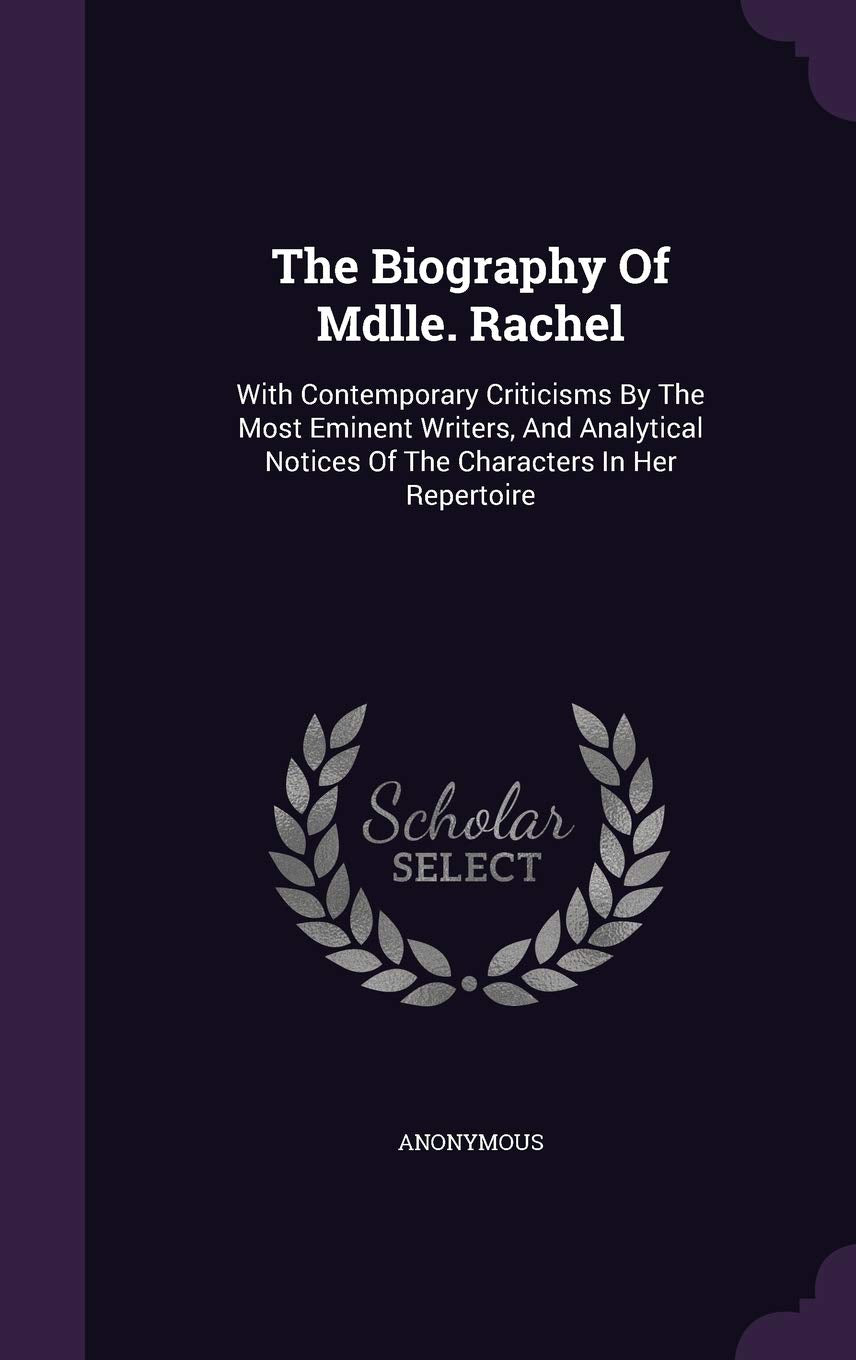 The Biography Of Mdlle. Rachel: With Contemporary Criticisms By The Most Eminent Writers, And Analytical Notices Of The Characters In Her Repertoire Politics & History