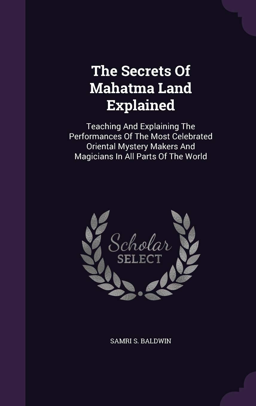 The Secrets Of Mahatma Land Explained: Teaching And Explaining The Performances Of The Most Celebrated Oriental Mystery Makers And Magicians In All Parts Of The World Politics & History