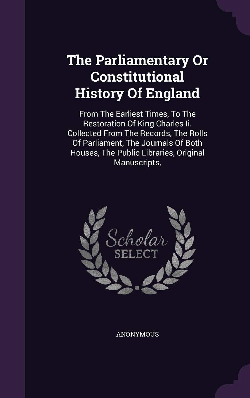 The Parliamentary or Constitutional History of England: From the Earliest Times, to the Restoration of King Charles II. Collected from the Records, ... the Public Libraries, Original Manuscripts, Politics & History