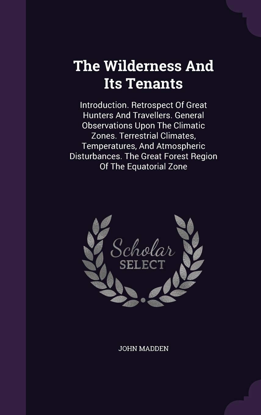 The Wilderness And Its Tenants: Introduction. Retrospect Of Great Hunters And Travellers. General Observations Upon The Climatic Zones. Terrestrial ... Great Forest Region Of The Equatorial Zone Politics & History