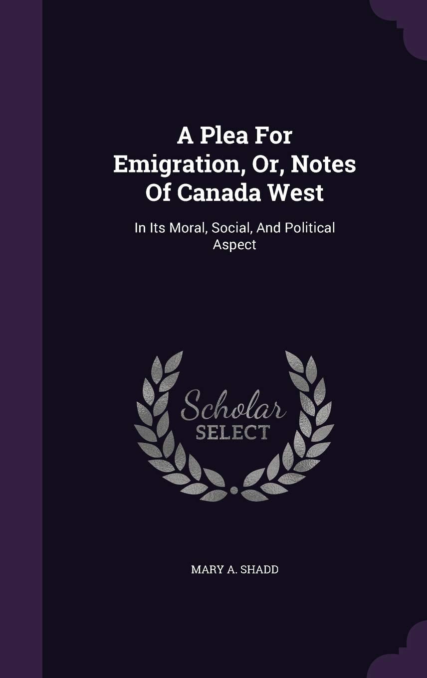 A Plea For Emigration, Or, Notes Of Canada West: In Its Moral, Social, And Political Aspect Politics & History