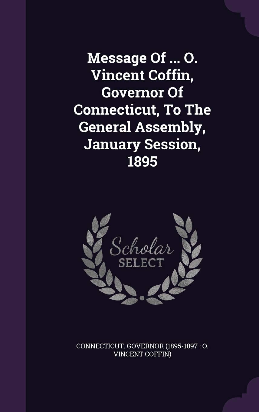 Message Of ... O. Vincent Coffin, Governor Of Connecticut, To The General Assembly, January Session, 1895 Politics & History