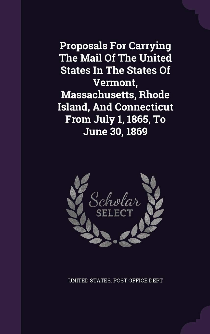 Proposals For Carrying The Mail Of The United States In The States Of Vermont, Massachusetts, Rhode Island, And Connecticut From July 1, 1865, To June 30, 1869 Politics & History