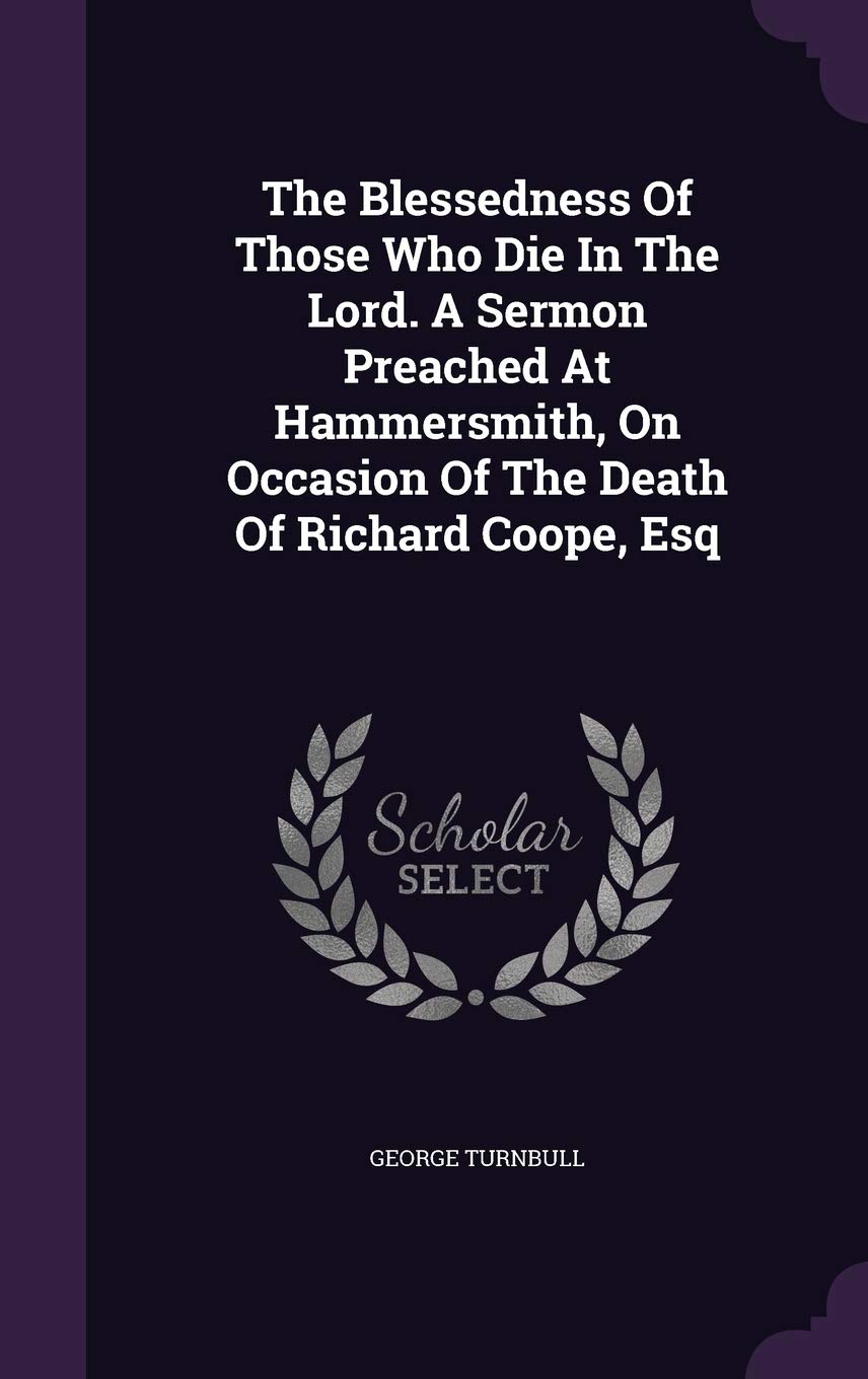 The Blessedness of Those Who Die in the Lord. a Sermon Preached at Hammersmith, on Occasion of the Death of Richard Coope, Esq Philosophy