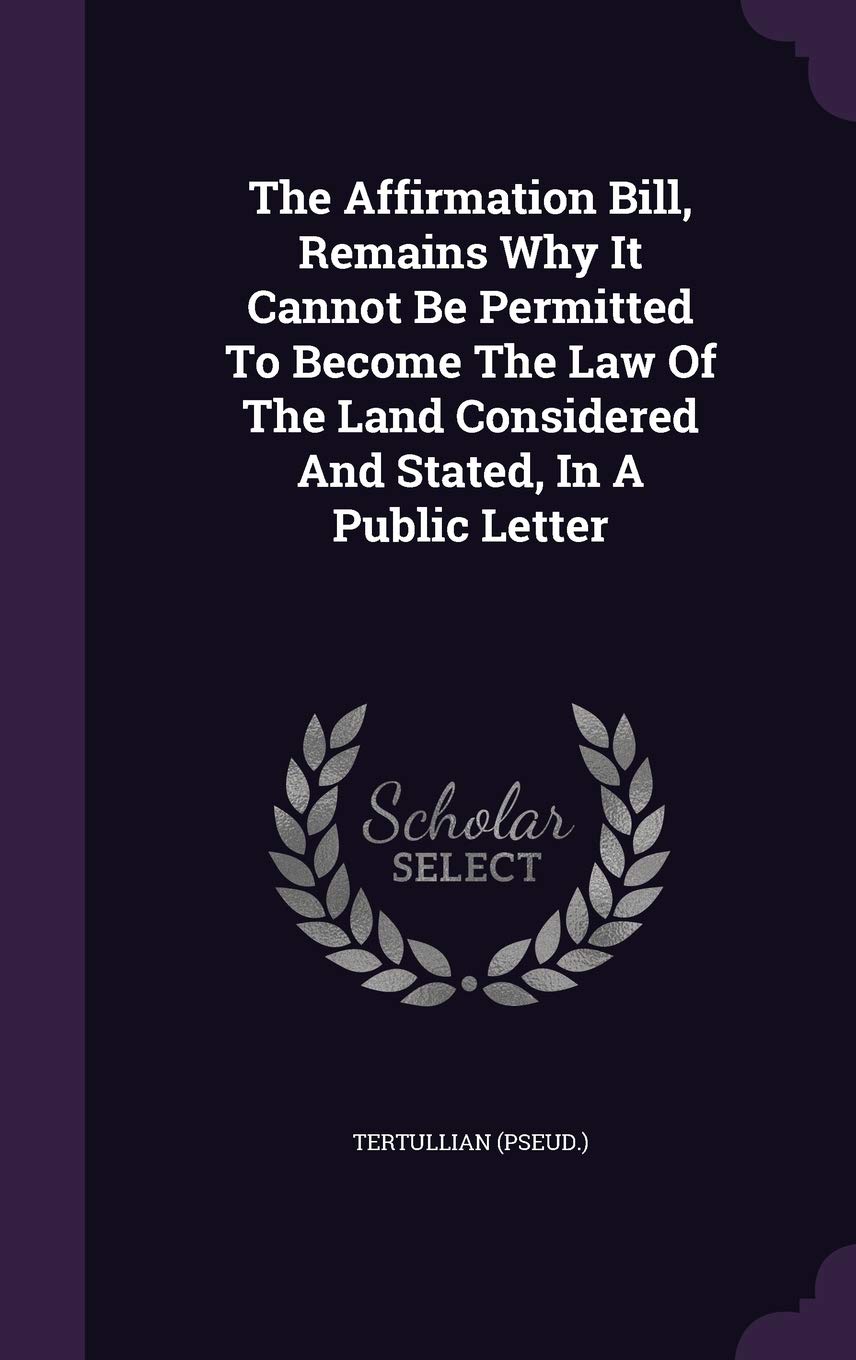 The Affirmation Bill, Remains Why It Cannot Be Permitted To Become The Law Of The Land Considered And Stated, In A Public Letter Politics & History