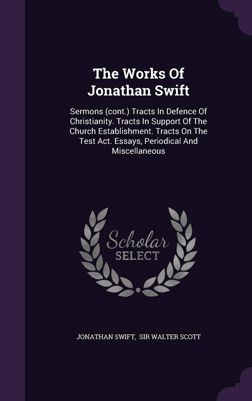 The Works Of Jonathan Swift: Sermons (cont.) Tracts In Defence Of Christianity. Tracts In Support Of The Church Establishment. Tracts On The Test Act. Essays, Periodical And Miscellaneous Politics & History