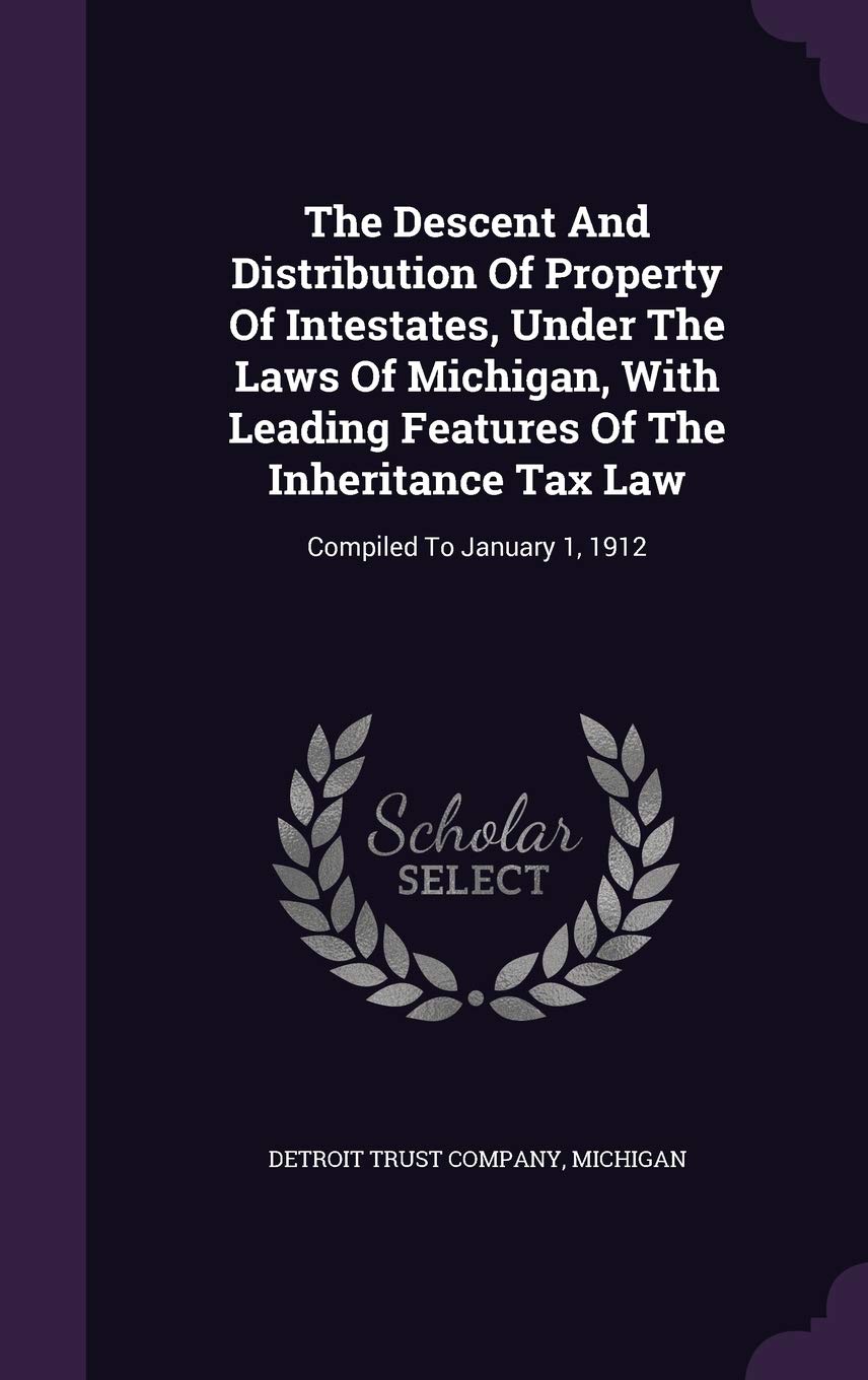 The Descent and Distribution of Property of Intestates, Under the Laws of Michigan, with Leading Features of the Inheritance Tax Law: Compiled to January 1, 1912 Politics & History