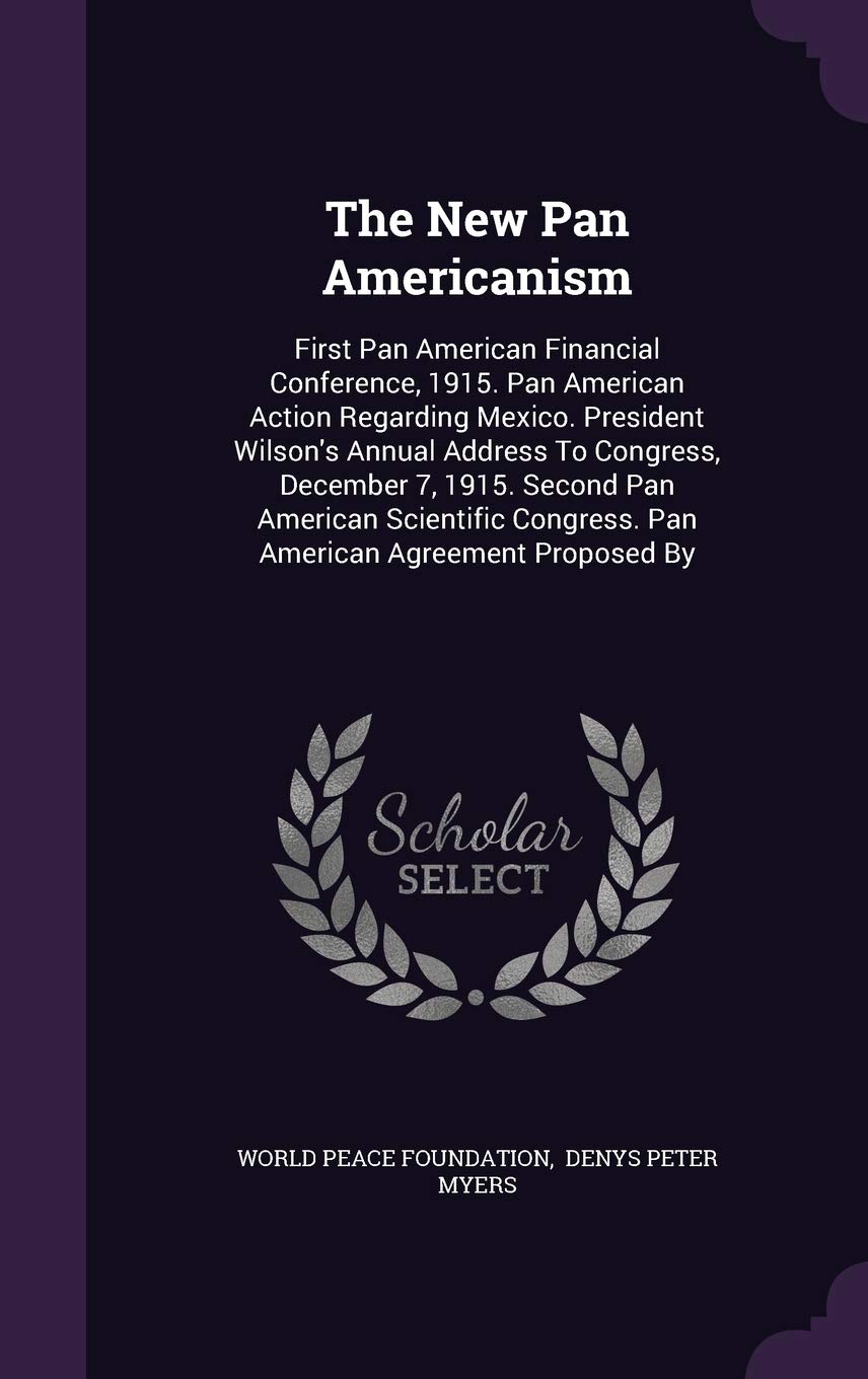 The New Pan Americanism: First Pan American Financial Conference, 1915. Pan American Action Regarding Mexico. President Wilson's Annual Address To ... Congress. Pan American Agreement Proposed By Politics & History