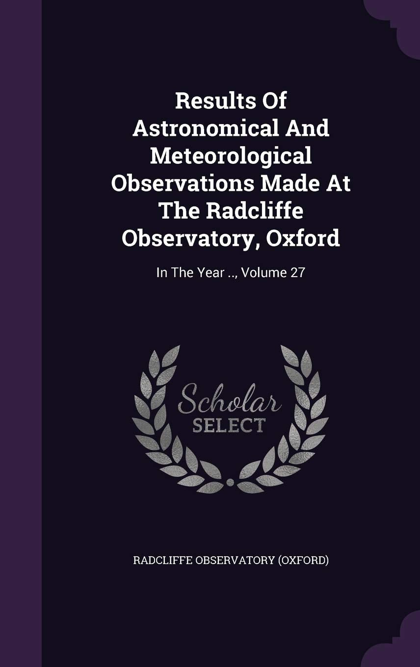 Results Of Astronomical And Meteorological Observations Made At The Radcliffe Observatory, Oxford: In The Year .., Volume 27 Politics & History