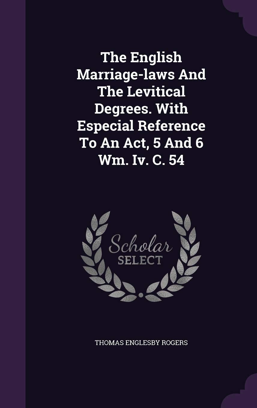 The English Marriage-Laws and the Levitical Degrees. with Especial Reference to an ACT, 5 and 6 Wm. IV. C. 54 Politics & History