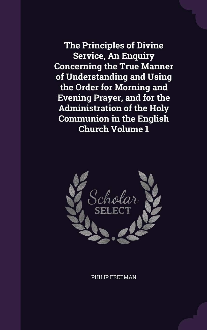 The Principles of Divine Service, an Enquiry Concerning the True Manner of Understanding and Using the Order for Morning and Evening Prayer, and for ... Holy Communion in the English Church Volume 1 Politics & History
