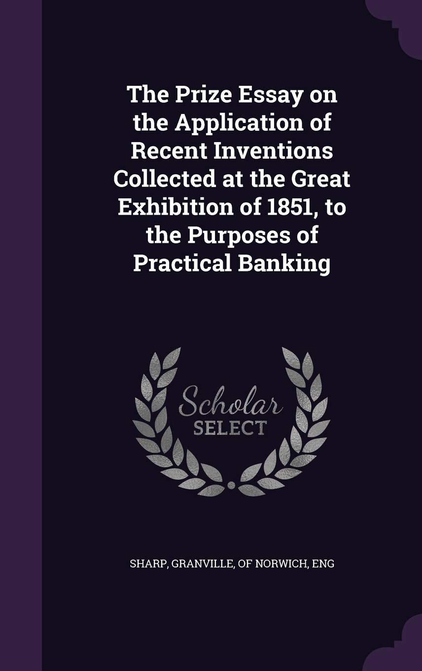 The Prize Essay on the Application of Recent Inventions Collected at the Great Exhibition of 1851, to the Purposes of Practical Banking Politics & History
