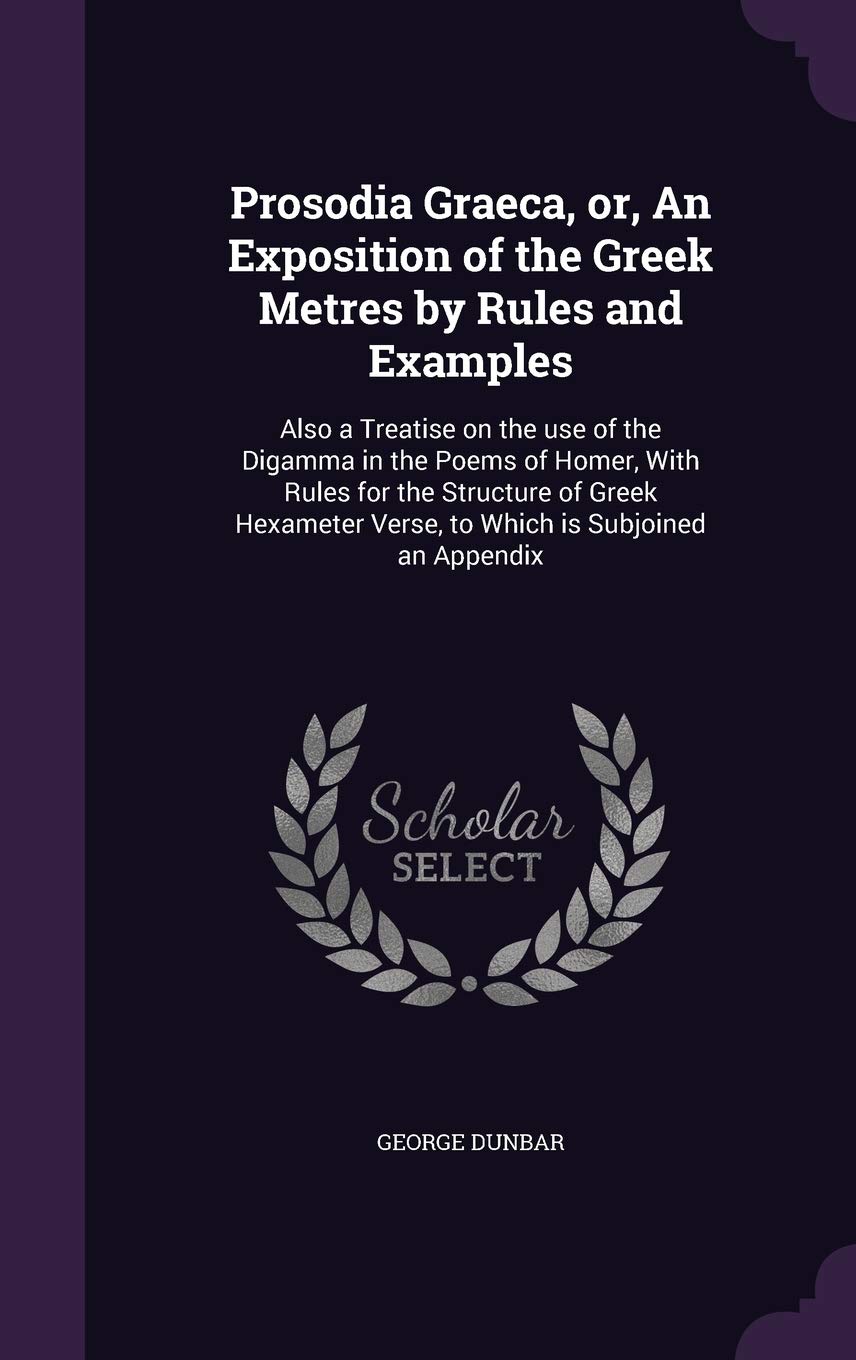Prosodia Graeca, or, An Exposition of the Greek Metres by Rules and Examples: Also a Treatise on the use of the Digamma in the Poems of Homer, With ... Verse, to Which is Subjoined an Appendix Foreign Languages ​​& Dictionaries