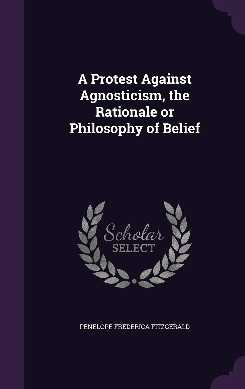 A Protest Against Agnosticism, the Rationale or Philosophy of Belief Politics & History