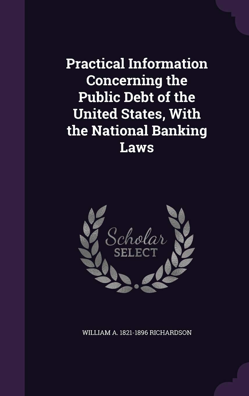 Practical Information Concerning the Public Debt of the United States, with the National Banking Laws Politics & History