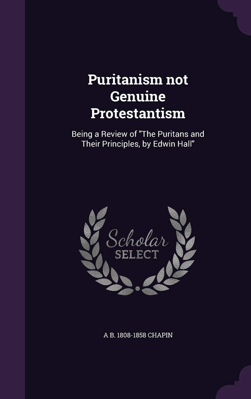 Puritanism Not Genuine Protestantism: Being a Review of the Puritans and Their Principles, by Edwin Hall Politics & History