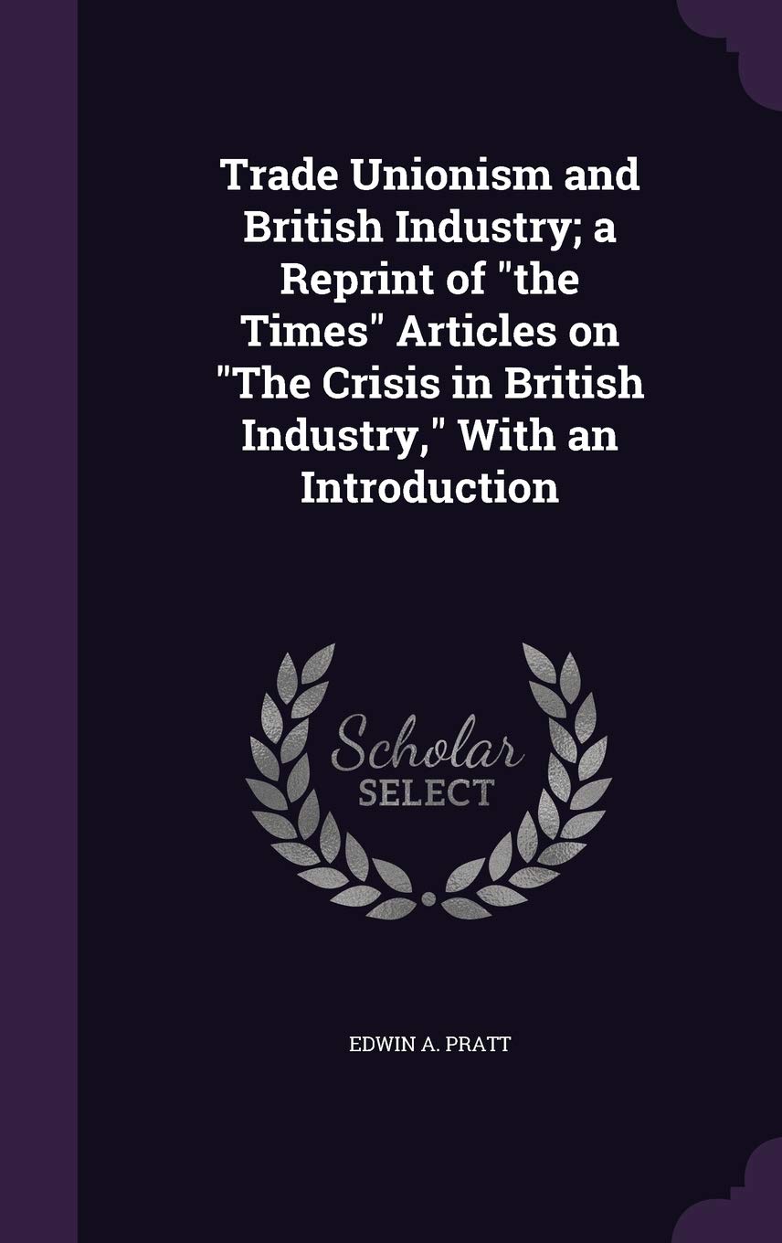 Trade Unionism and British Industry; A Reprint of the Times Articles on the Crisis in British Industry, with an Introduction Business, Finance & Career
