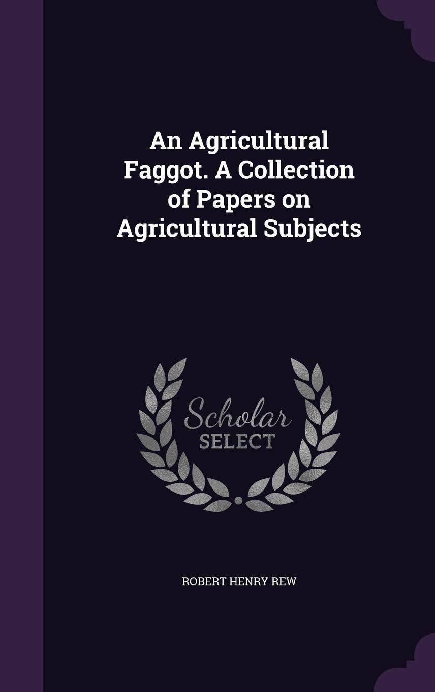 An Agricultural Faggot. A Collection of Papers on Agricultural Subjects Politics & History