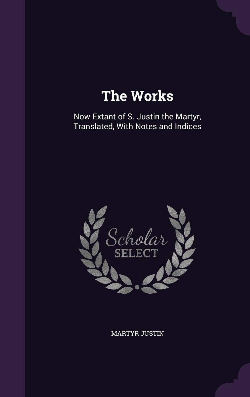 The Works: Now Extant of S. Justin the Martyr, Translated, With Notes and Indices Politics & History