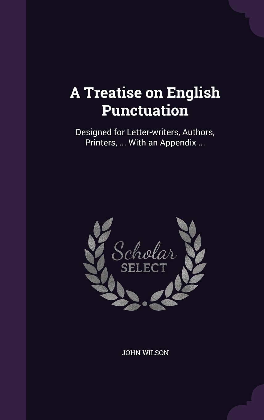 A Treatise on English Punctuation: Designed for Letter-writers, Authors, Printers, ... With an Appendix ... book