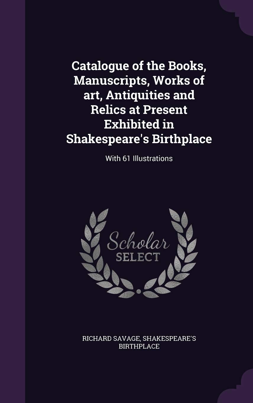 Catalogue of the Books, Manuscripts, Works of art, Antiquities and Relics at Present Exhibited in Shakespeare's Birthplace: With 61 Illustrations Politics & History