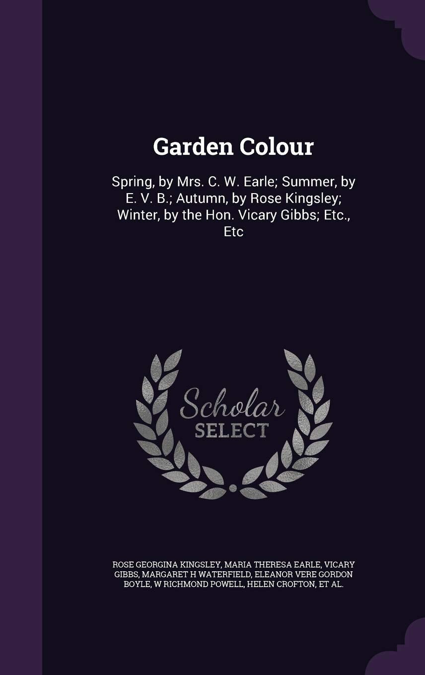 Garden Colour: Spring, by Mrs. C. W. Earle; Summer, by E. V. B.; Autumn, by Rose Kingsley; Winter, by the Hon. Vicary Gibbs; Etc., Etc Politics & History