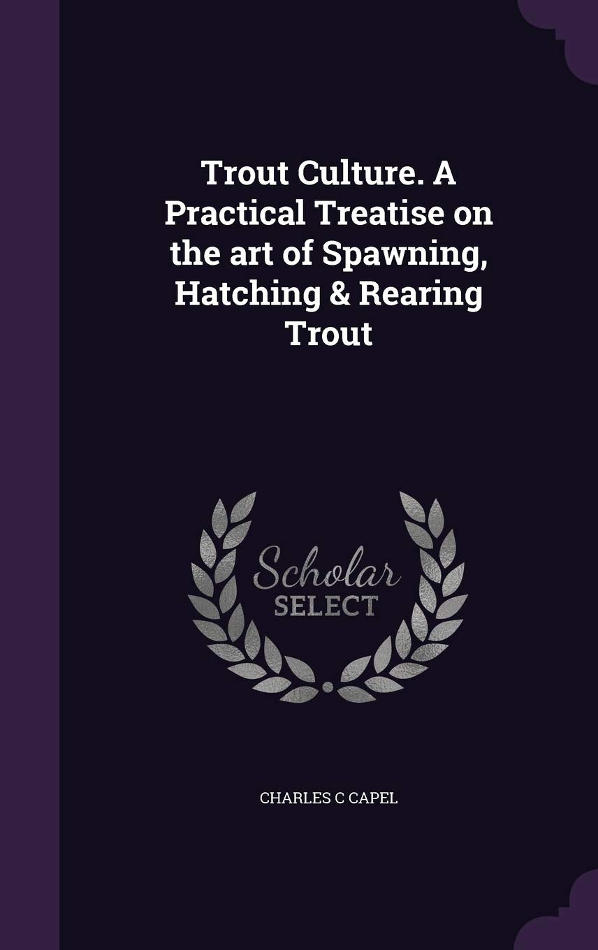 Trout Culture. a Practical Treatise on the Art of Spawning, Hatching & Rearing Trout Politics & History