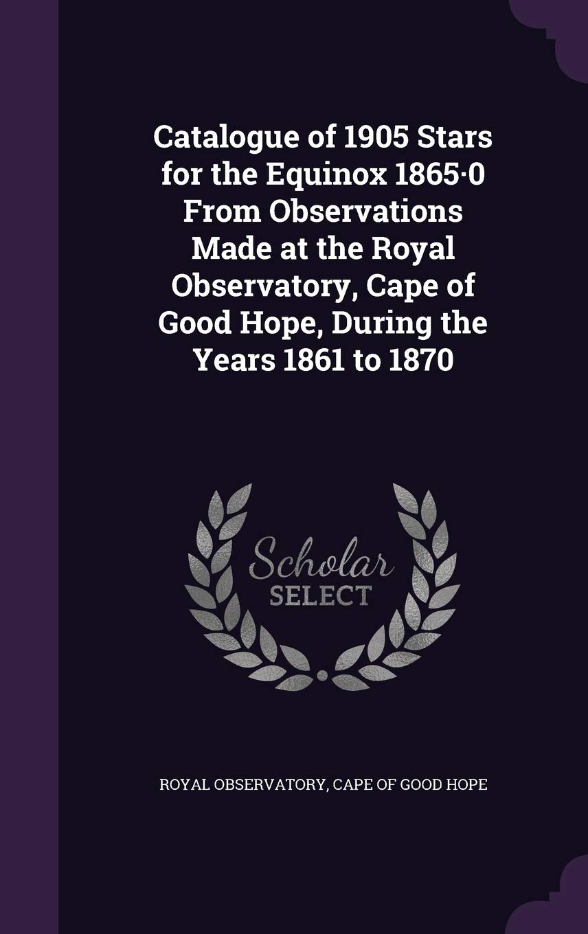 Catalogue of 1905 Stars for the Equinox 1865-0 From Observations Made at the Royal Observatory, Cape of Good Hope, During the Years 1861 to 1870 Politics & History