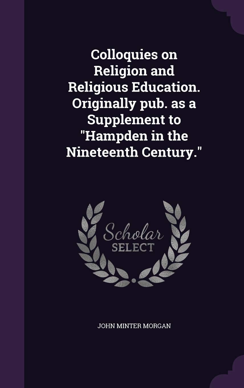 Colloquies on Religion and Religious Education. Originally pub. as a Supplement to "Hampden in the Nineteenth Century." Business, Finance & Career