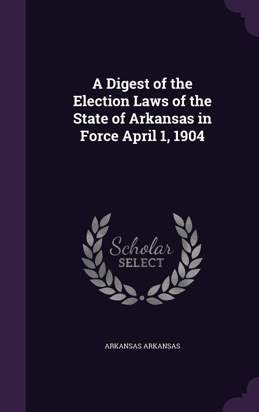 A Digest of the Election Laws of the State of Arkansas in Force April 1, 1904 Politics & History