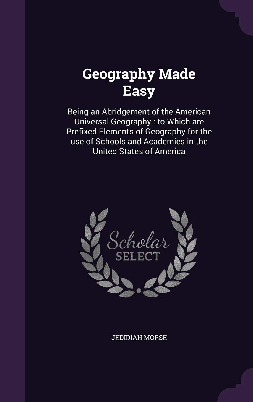 Geography Made Easy: Being an Abridgement of the American Universal Geography: To Which Are Prefixed Elements of Geography for the Use of Schools and Academies in the United States of America Politics & History